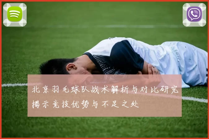 北京羽毛球队战术解析与对比研究揭示竞技优势与不足之处