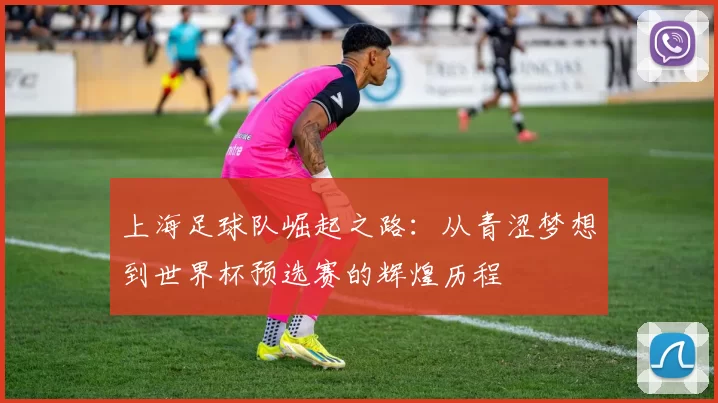 上海足球队崛起之路：从青涩梦想到世界杯预选赛的辉煌历程