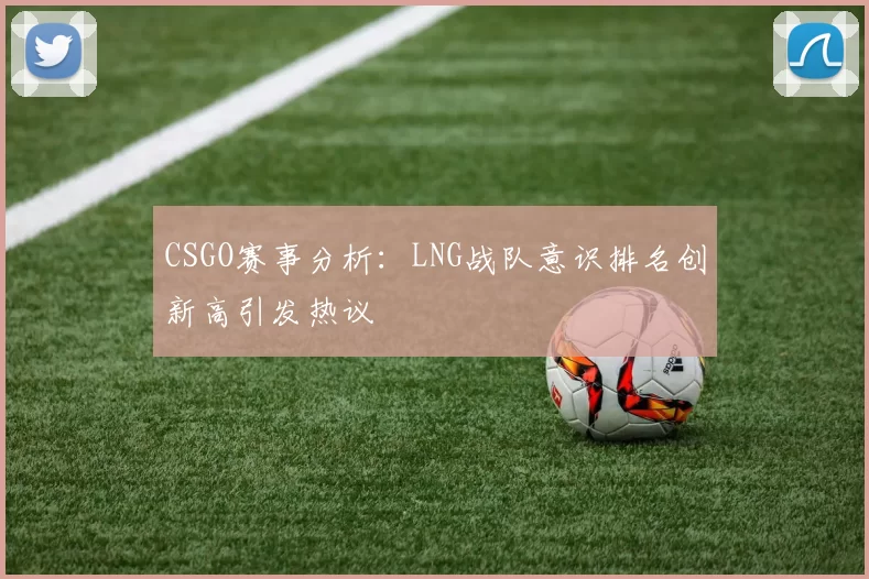 CSGO赛事分析：LNG战队意识排名创新高引发热议