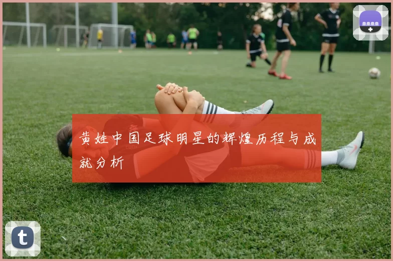 黄姓中国足球明星的辉煌历程与成就分析