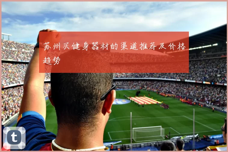 苏州买健身器材的渠道推荐及价格趋势