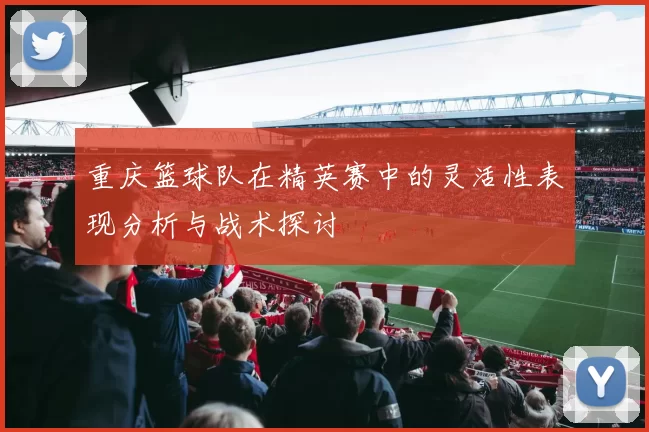 重庆篮球队在精英赛中的灵活性表现分析与战术探讨