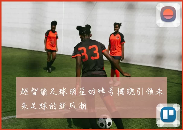 超智能足球明星的绰号揭晓引领未来足球的新风潮