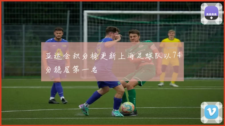 亚运会积分榜更新上海足球队以74分稳居第一名