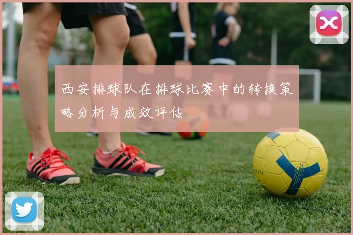西安排球队在排球比赛中的转换策略分析与成效评估