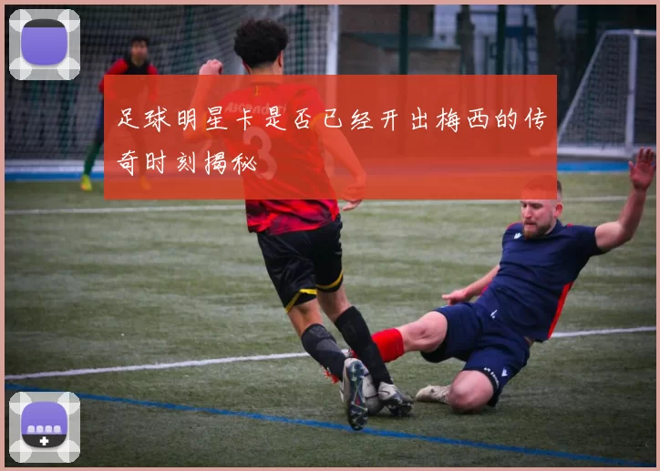 足球明星卡是否已经开出梅西的传奇时刻揭秘
