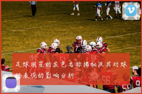 足球明星的发色名称揭秘及其对球场表现的影响分析