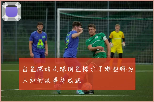 当星探的足球明星揭示了哪些鲜为人知的故事与成就