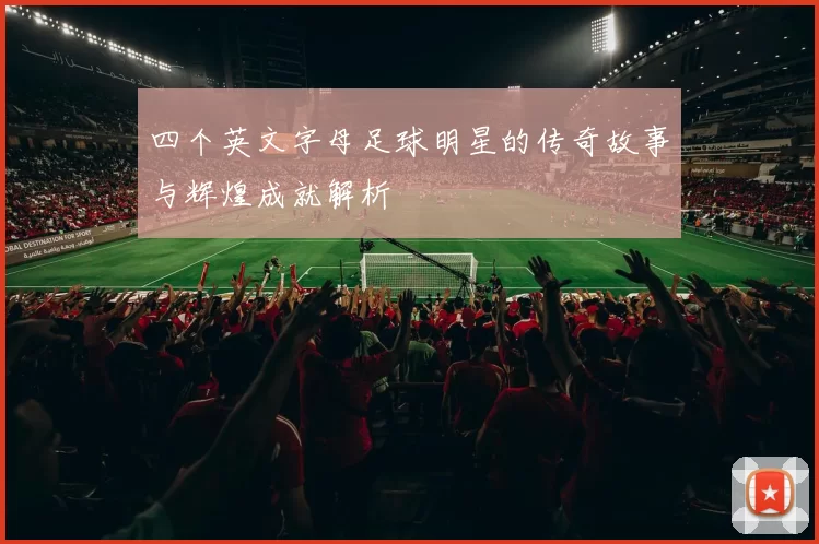 四个英文字母足球明星的传奇故事与辉煌成就解析