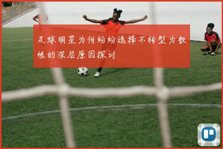 足球明星为何纷纷选择不转型为教练的深层原因探讨