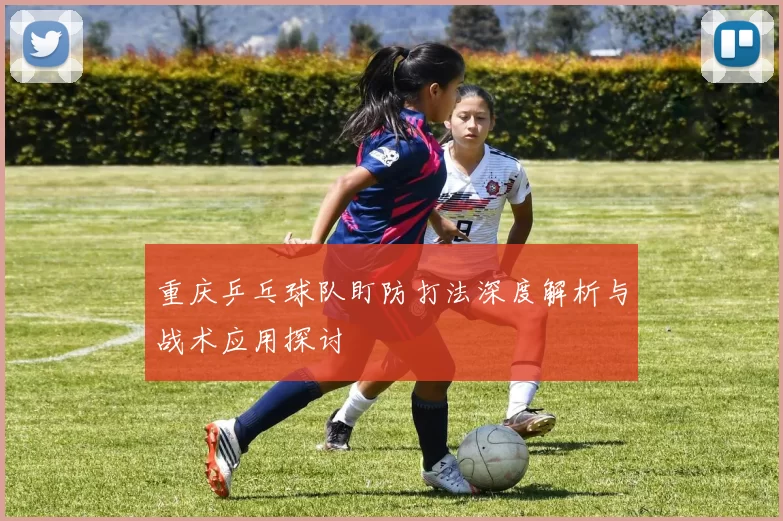 重庆乒乓球队盯防打法深度解析与战术应用探讨