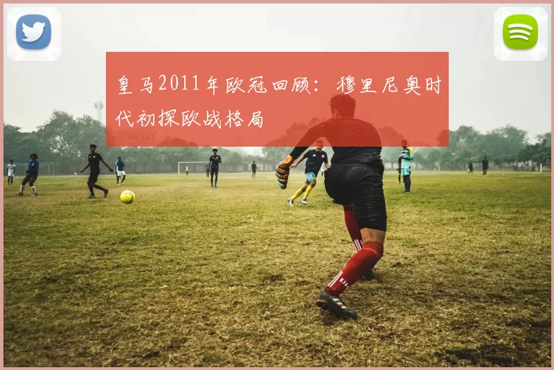 皇马2011年欧冠回顾：穆里尼奥时代初探欧战格局