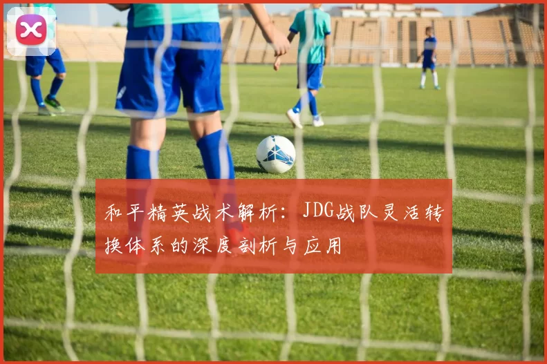 和平精英战术解析：JDG战队灵活转换体系的深度剖析与应用