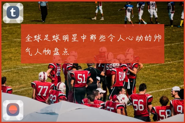全球足球明星中那些令人心动的帅气人物盘点