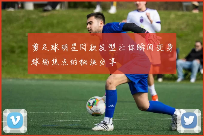 剪足球明星同款发型让你瞬间变身球场焦点的秘诀分享