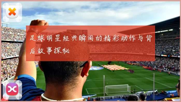 足球明星经典瞬间的精彩动作与背后故事探秘