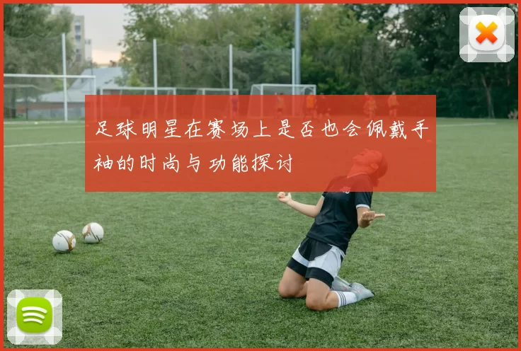 足球明星在赛场上是否也会佩戴手袖的时尚与功能探讨