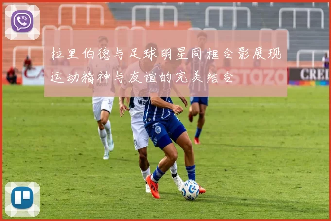 拉里伯德与足球明星同框合影展现运动精神与友谊的完美结合