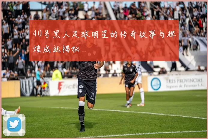 40号黑人足球明星的传奇故事与辉煌成就揭秘
