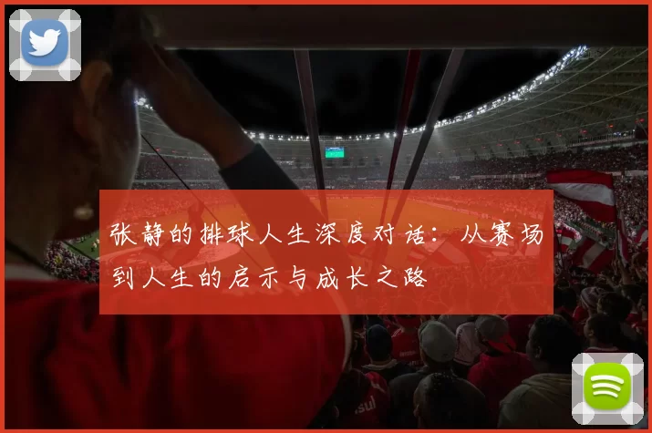 张静的排球人生深度对话：从赛场到人生的启示与成长之路