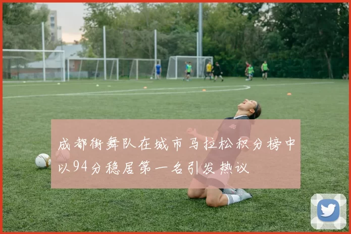 成都街舞队在城市马拉松积分榜中以94分稳居第一名引发热议
