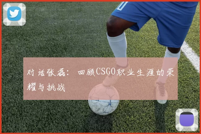 对话张磊：回顾CSGO职业生涯的荣耀与挑战