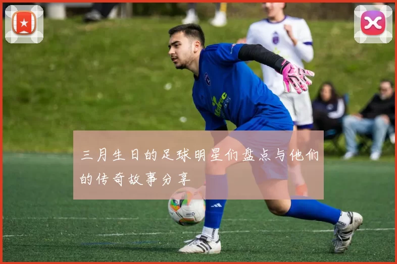 三月生日的足球明星们盘点与他们的传奇故事分享