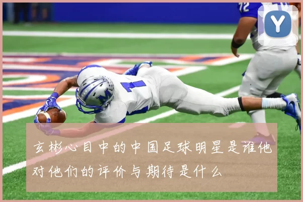 玄彬心目中的中国足球明星是谁他对他们的评价与期待是什么