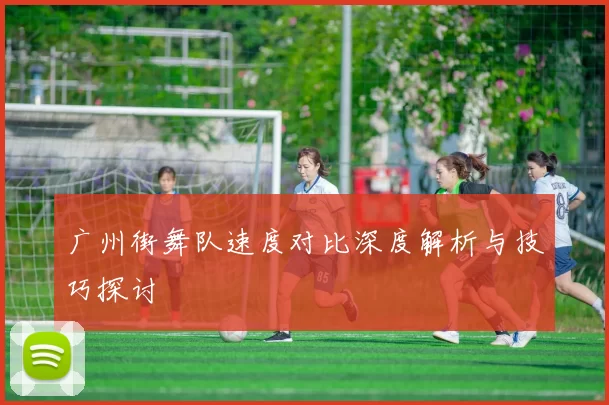 广州街舞队速度对比深度解析与技巧探讨