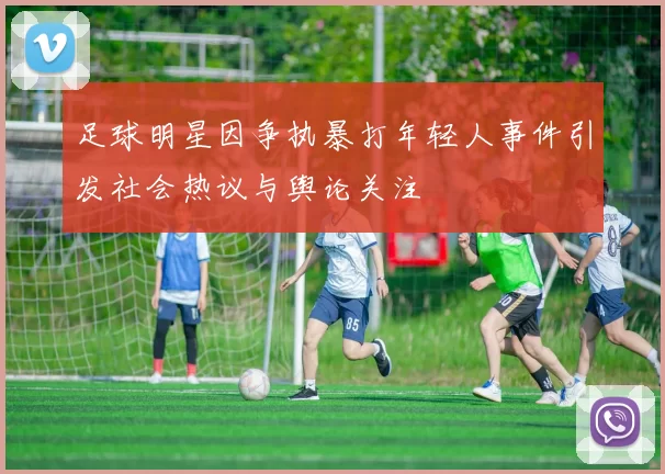 足球明星因争执暴打年轻人事件引发社会热议与舆论关注