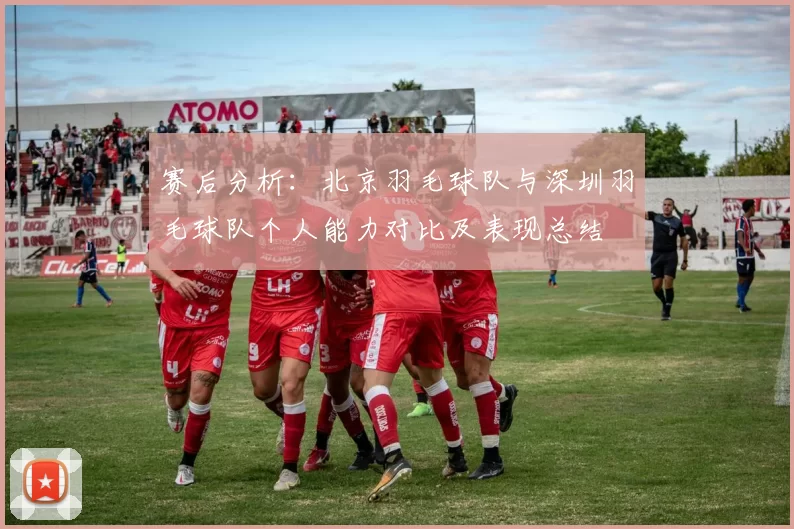 赛后分析：北京羽毛球队与深圳羽毛球队个人能力对比及表现总结
