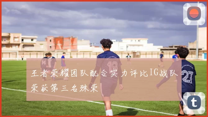 王者荣耀团队配合实力评比IG战队荣获第三名殊荣