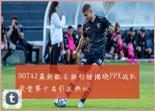DOTA2最新配合排行榜揭晓FPX战队荣登第十名引发热议