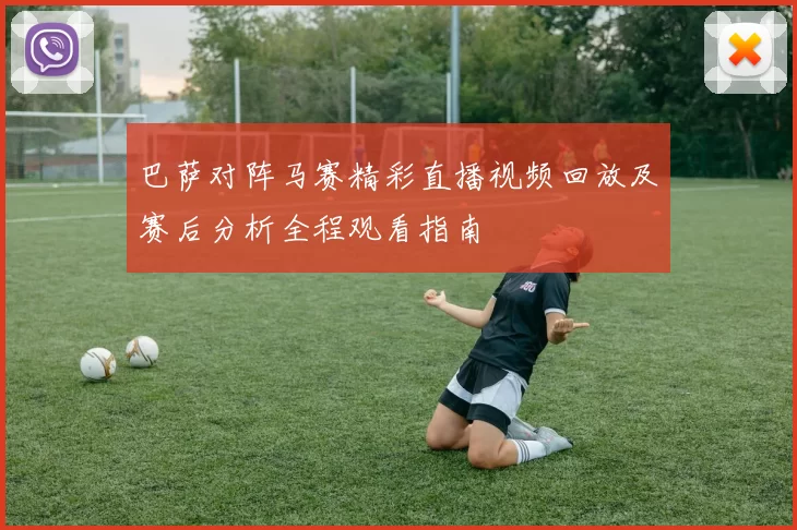 巴萨对阵马赛精彩直播视频回放及赛后分析全程观看指南