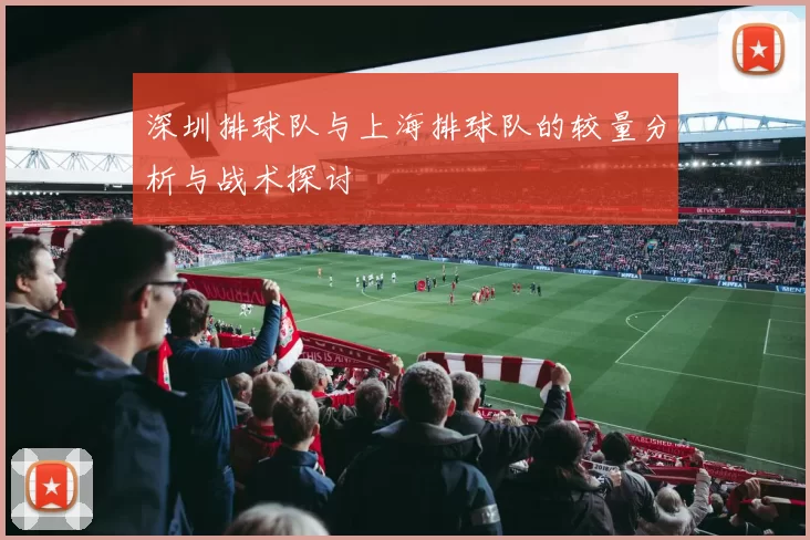 深圳排球队与上海排球队的较量分析与战术探讨