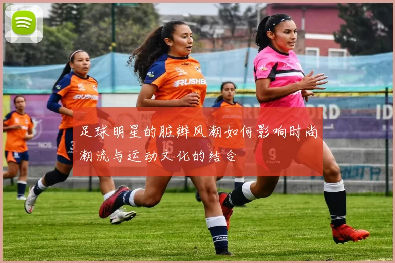 足球明星的脏辫风潮如何影响时尚潮流与运动文化的结合