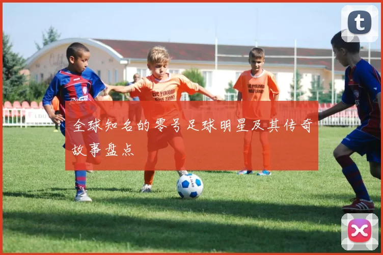 全球知名的零号足球明星及其传奇故事盘点
