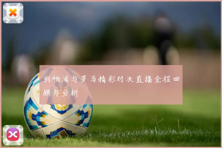 利物浦与罗马精彩对决直播全程回顾与分析