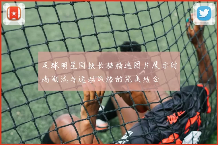 足球明星同款长裤精选图片展示时尚潮流与运动风格的完美结合