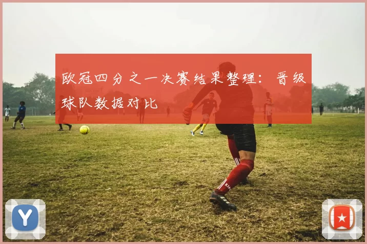 欧冠四分之一决赛结果整理：晋级球队数据对比