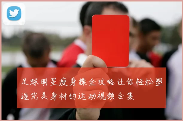 足球明星瘦身操全攻略让你轻松塑造完美身材的运动视频合集