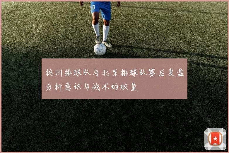 杭州排球队与北京排球队赛后复盘分析意识与战术的较量