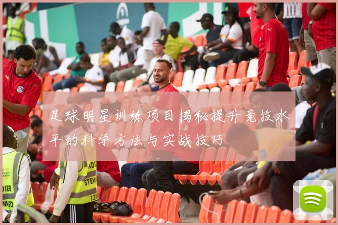 足球明星训练项目揭秘提升竞技水平的科学方法与实战技巧