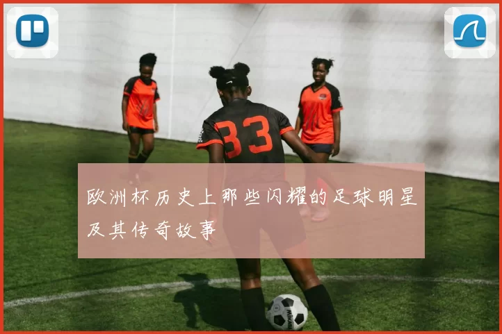 欧洲杯历史上那些闪耀的足球明星及其传奇故事