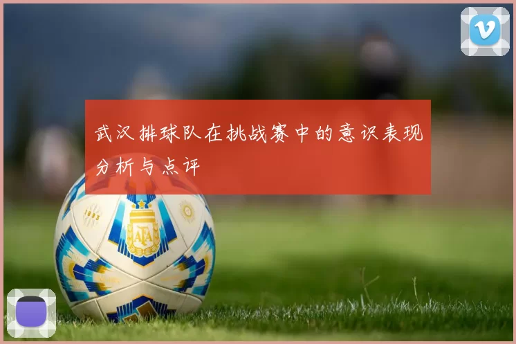 武汉排球队在挑战赛中的意识表现分析与点评