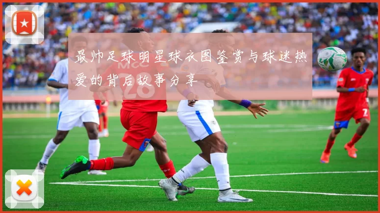 最帅足球明星球衣图鉴赏与球迷热爱的背后故事分享