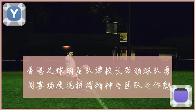 香港足球明星队谭校长带领球队勇闯赛场展现拼搏精神与团队合作魅力