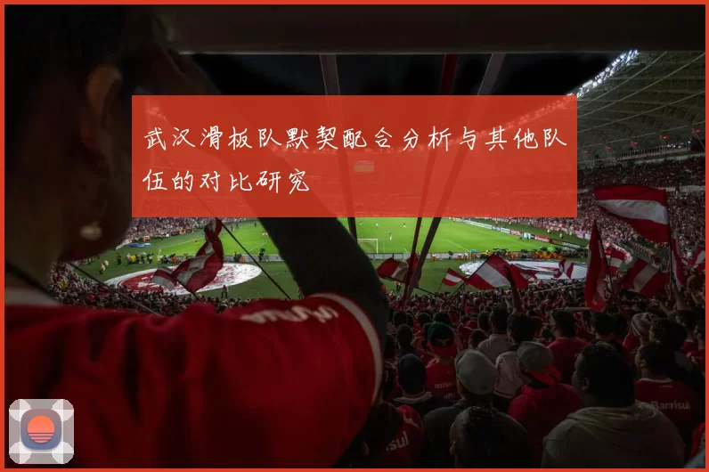 武汉滑板队默契配合分析与其他队伍的对比研究