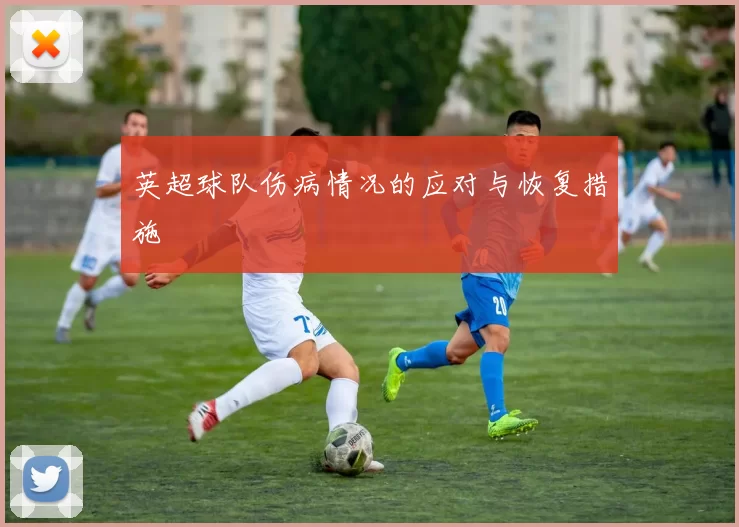 英超球队伤病情况的应对与恢复措施