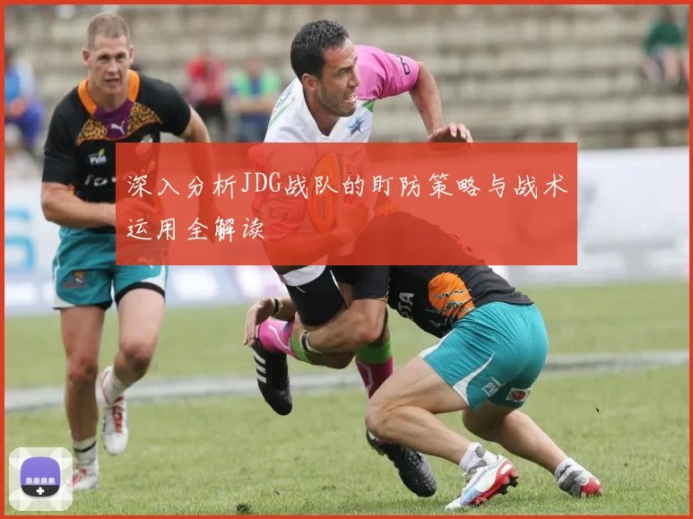 深入分析JDG战队的盯防策略与战术运用全解读